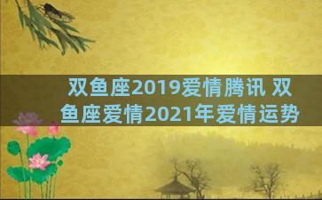 双鱼座2019爱情腾讯 双鱼座爱情2021年爱情运势